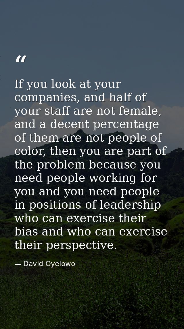 If you look at your companies, and half of your staff are not female, and a decent percentage of them are not people of  — David Oyelowo