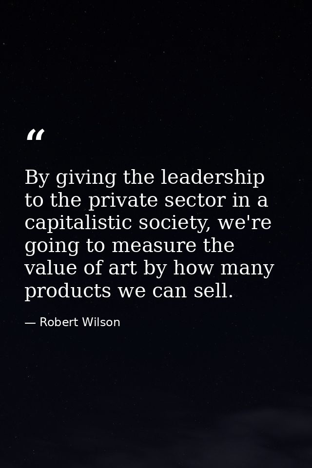 By giving the leadership to the private sector in a capitalistic society, we're going to measure the value of art by how — Robert Wilson