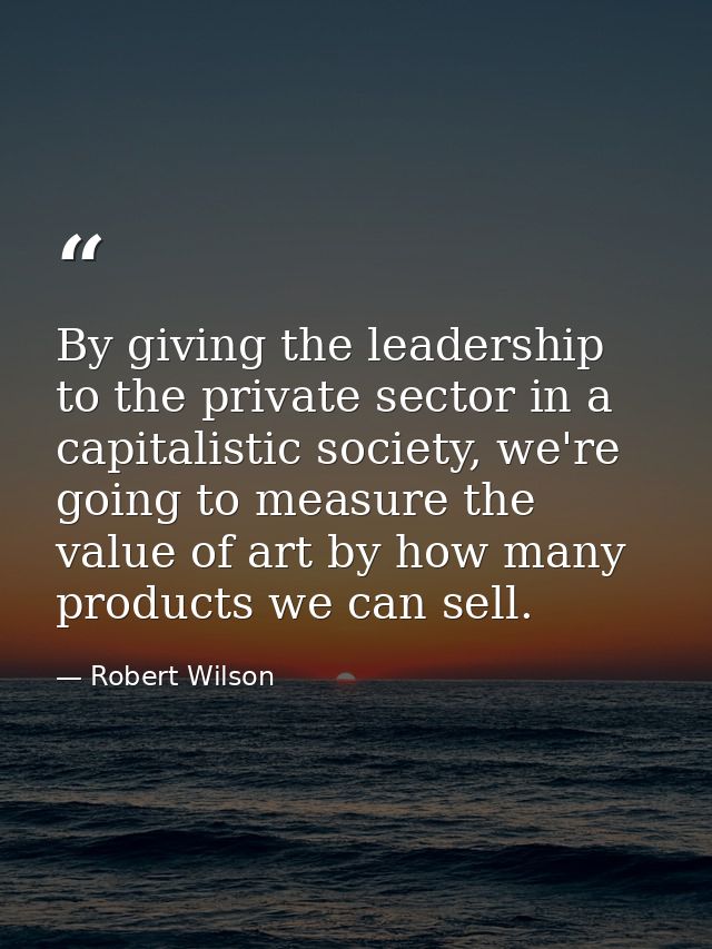 By giving the leadership to the private sector in a capitalistic society, we're going to measure the value of art by how — Robert Wilson
