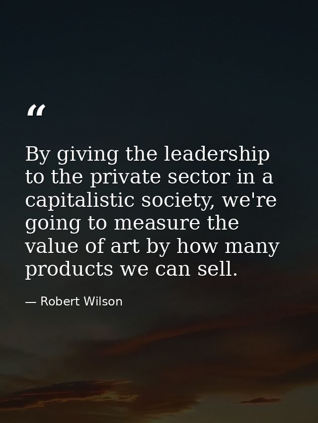 By giving the leadership to the private sector in a capitalistic society, we're going to measure the value of art by how — Robert Wilson