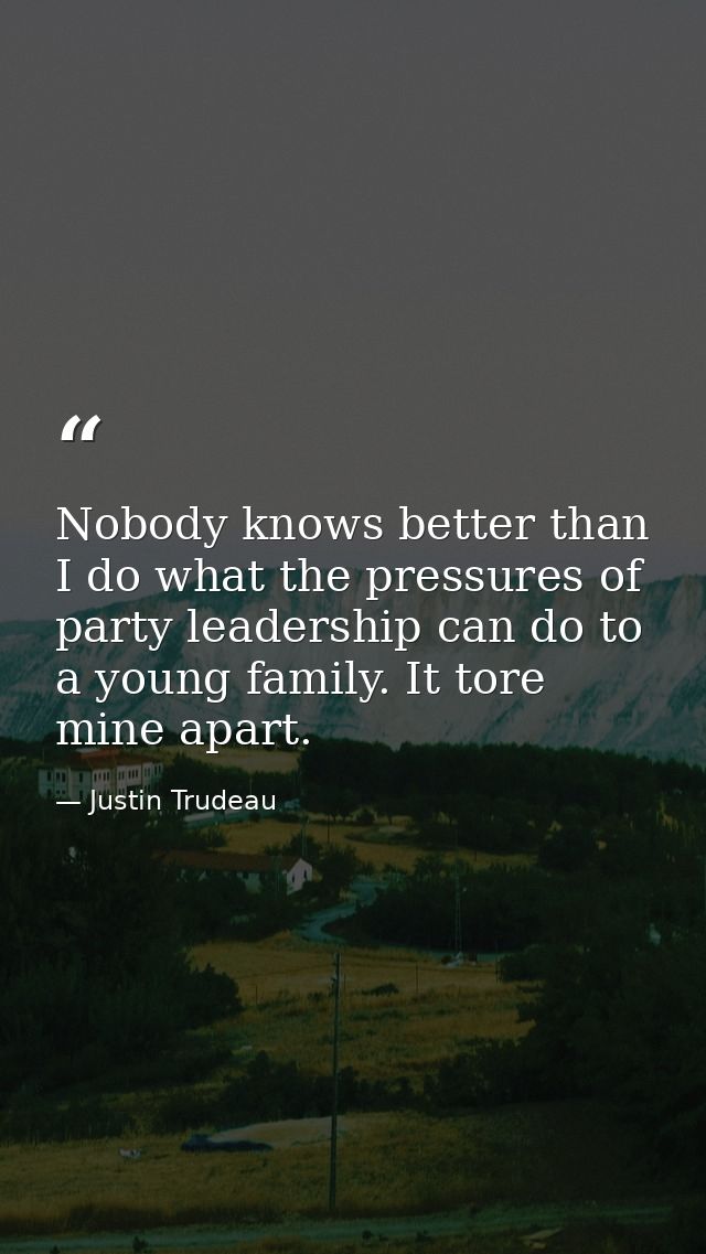Nobody knows better than I do what the pressures of party leadership can do to a young family. It tore mine apart. — Justin Trudeau