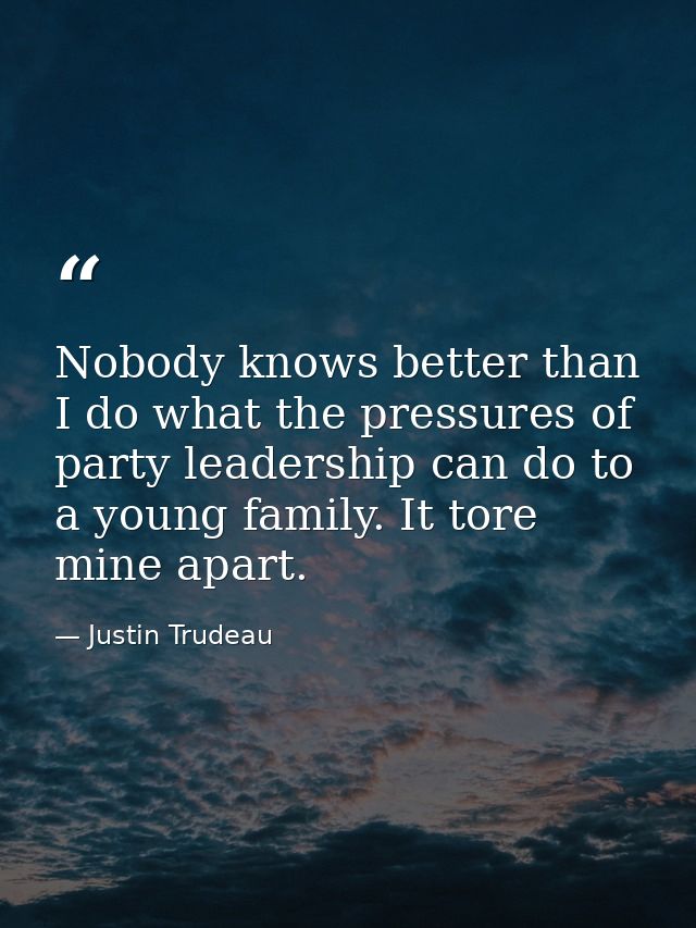 Nobody knows better than I do what the pressures of party leadership can do to a young family. It tore mine apart. — Justin Trudeau
