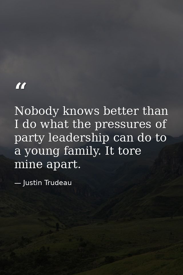 Nobody knows better than I do what the pressures of party leadership can do to a young family. It tore mine apart. — Justin Trudeau