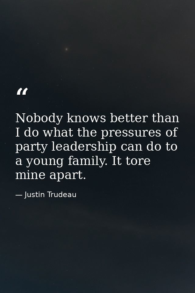 Nobody knows better than I do what the pressures of party leadership can do to a young family. It tore mine apart. — Justin Trudeau