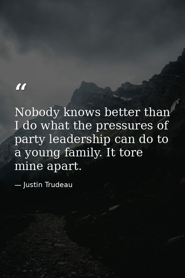 Nobody knows better than I do what the pressures of party leadership can do to a young family. It tore mine apart. — Justin Trudeau