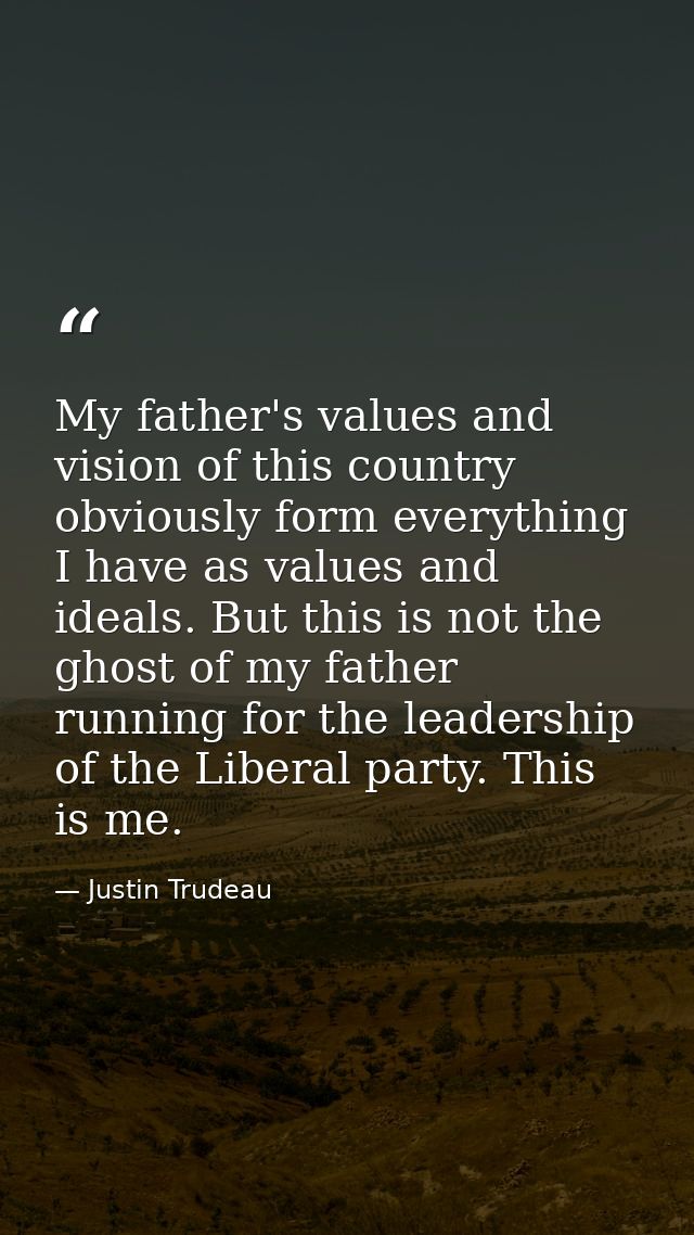 My father's values and vision of this country obviously form everything I have as values and ideals. But this is not the — Justin Trudeau