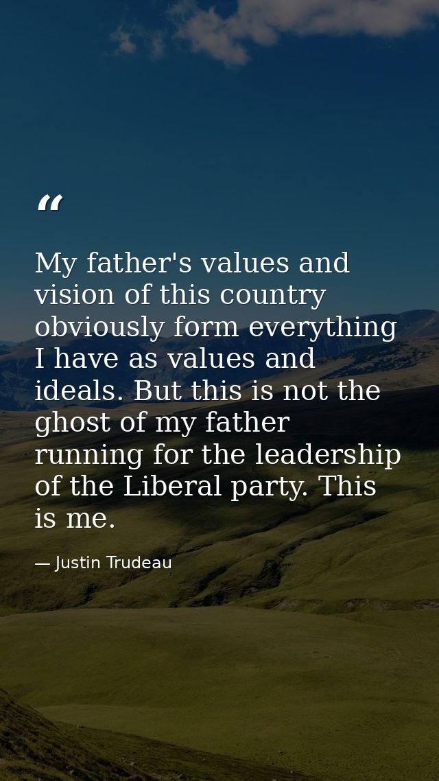 My father's values and vision of this country obviously form everything I have as values and ideals. But this is not the — Justin Trudeau