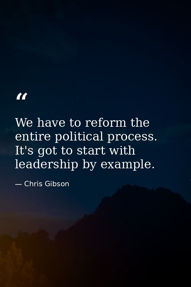 We have to reform the entire political process. It's got to start with leadership by example. — Chris Gibson
