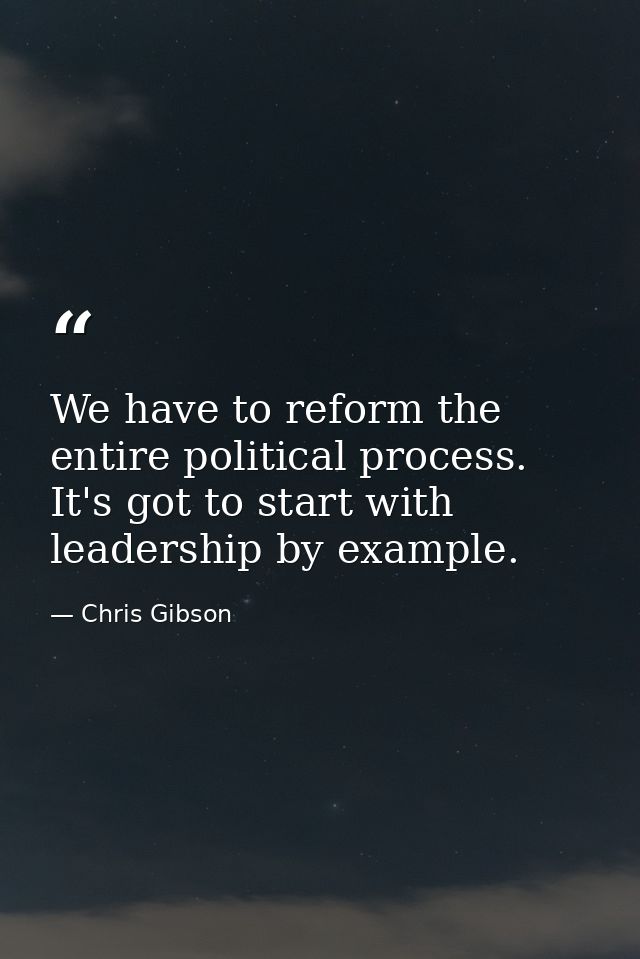 We have to reform the entire political process. It's got to start with leadership by example. — Chris Gibson