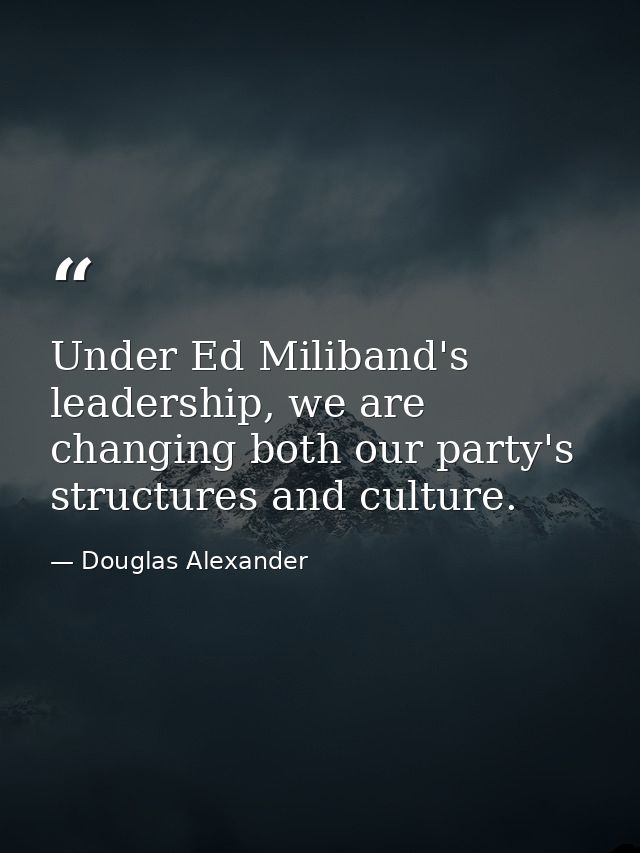 Under Ed Miliband's leadership, we are changing both our party's structures and culture. — Douglas Alexander