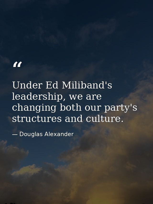 Under Ed Miliband's leadership, we are changing both our party's structures and culture. — Douglas Alexander