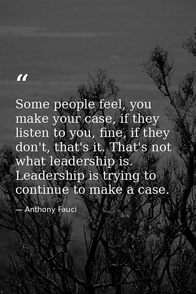 Some people feel, you make your case, if they listen to you, fine, if they don't, that's it. That's not what leadership  — Anthony Fauci