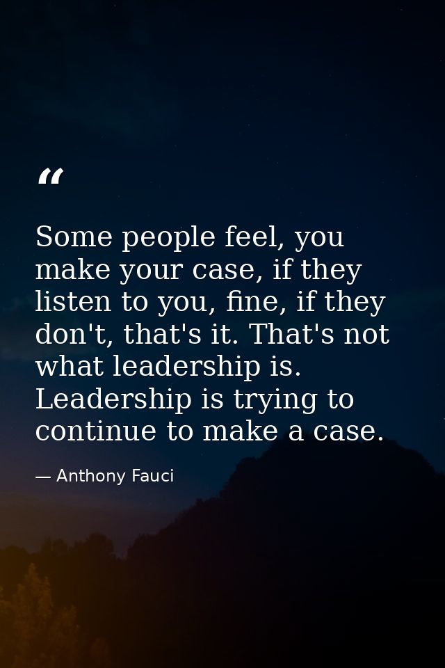 Some people feel, you make your case, if they listen to you, fine, if they don't, that's it. That's not what leadership  — Anthony Fauci