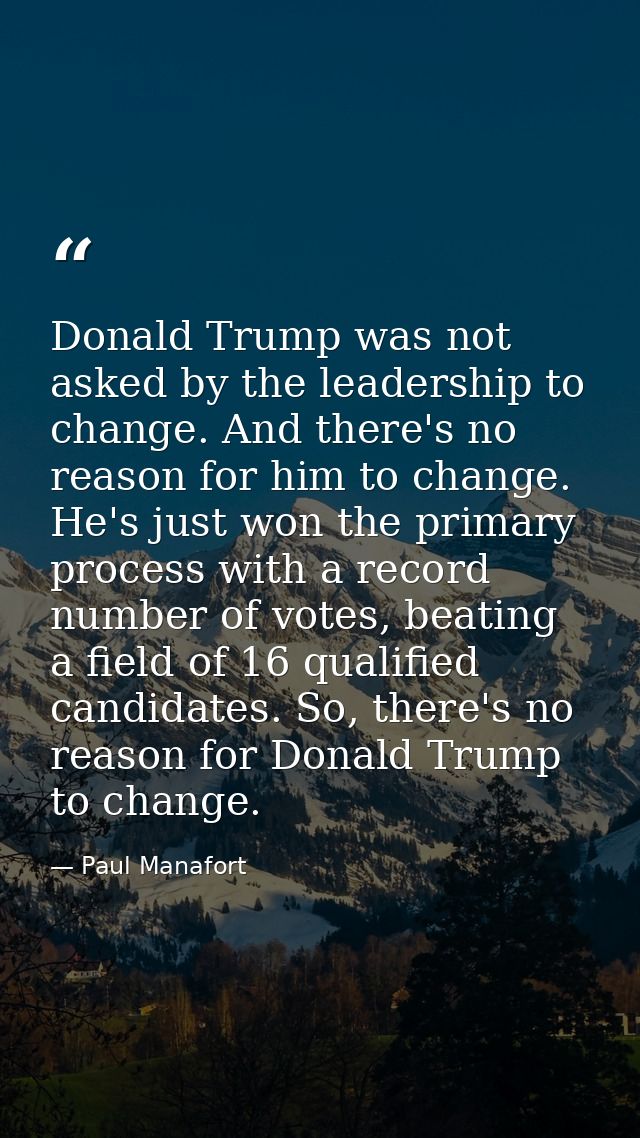 Donald Trump was not asked by the leadership to change. And there's no reason for him to change. He's just won the prima — Paul Manafort