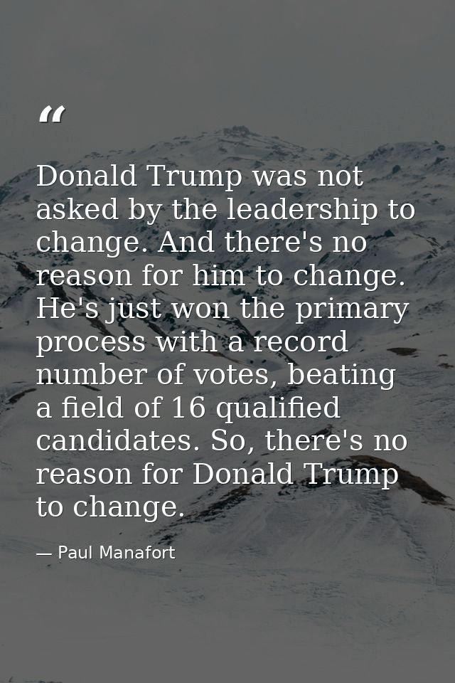 Donald Trump was not asked by the leadership to change. And there's no reason for him to change. He's just won the prima — Paul Manafort