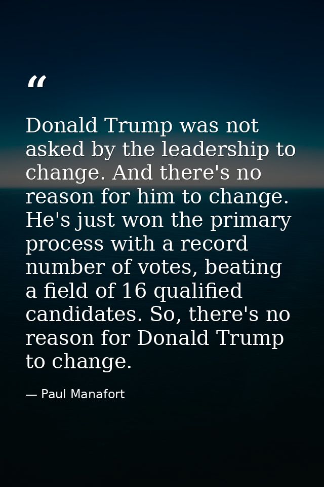 Donald Trump was not asked by the leadership to change. And there's no reason for him to change. He's just won the prima — Paul Manafort