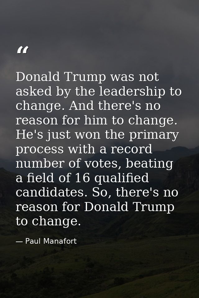 Donald Trump was not asked by the leadership to change. And there's no reason for him to change. He's just won the prima — Paul Manafort