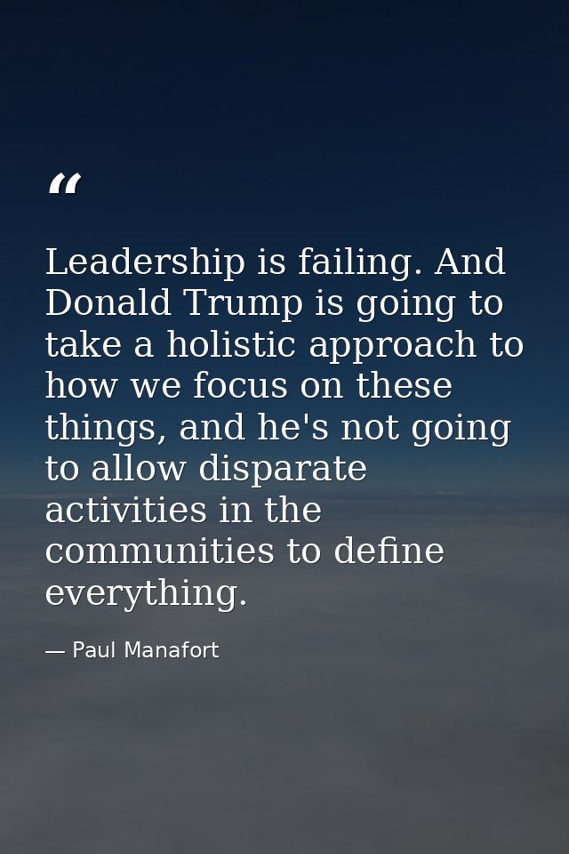 Leadership is failing. And Donald Trump is going to take a holistic approach to how we focus on these things, and he's n — Paul Manafort