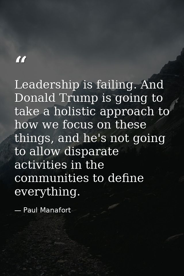 Leadership is failing. And Donald Trump is going to take a holistic approach to how we focus on these things, and he's n — Paul Manafort