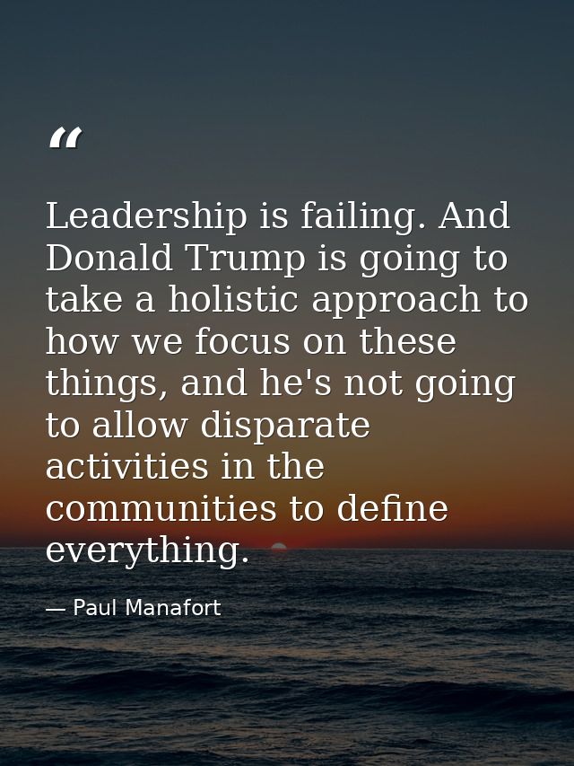 Leadership is failing. And Donald Trump is going to take a holistic approach to how we focus on these things, and he's n — Paul Manafort
