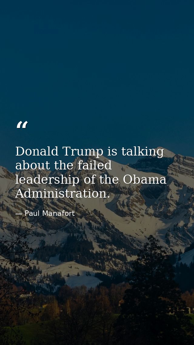 Donald Trump is talking about the failed leadership of the Obama Administration. — Paul Manafort