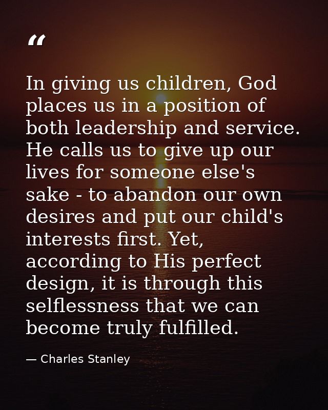 In giving us children, God places us in a position of both leadership and service. He calls us to give up our lives for  — Charles Stanley