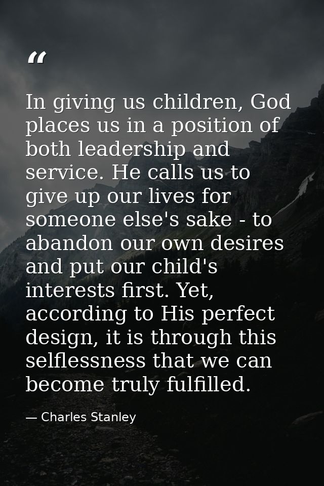 In giving us children, God places us in a position of both leadership and service. He calls us to give up our lives for  — Charles Stanley