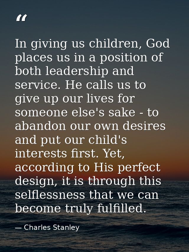 In giving us children, God places us in a position of both leadership and service. He calls us to give up our lives for  — Charles Stanley