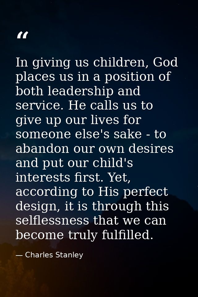 In giving us children, God places us in a position of both leadership and service. He calls us to give up our lives for  — Charles Stanley