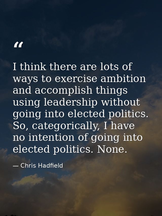 I think there are lots of ways to exercise ambition and accomplish things using leadership without going into elected po — Chris Hadfield
