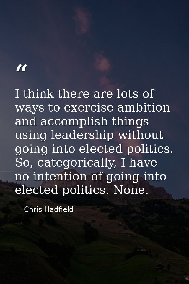 I think there are lots of ways to exercise ambition and accomplish things using leadership without going into elected po — Chris Hadfield