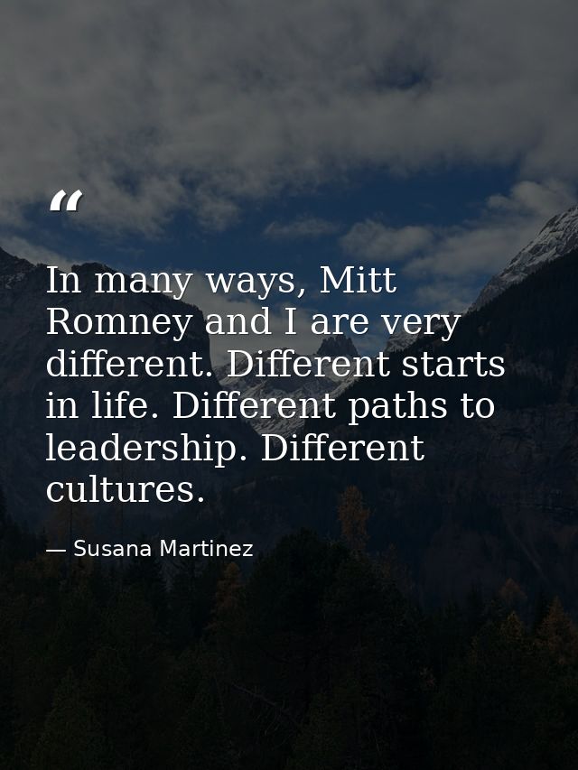 In many ways, Mitt Romney and I are very different. Different starts in life. Different paths to leadership. Different c — Susana Martinez