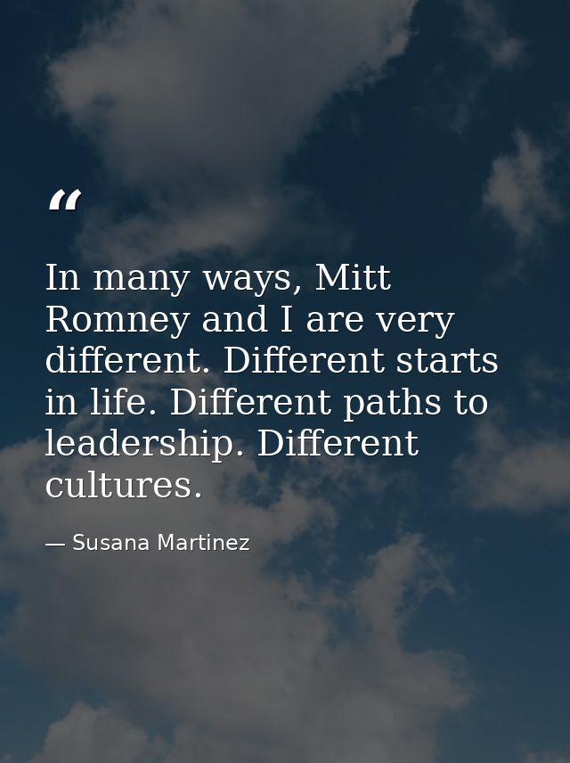 In many ways, Mitt Romney and I are very different. Different starts in life. Different paths to leadership. Different c — Susana Martinez