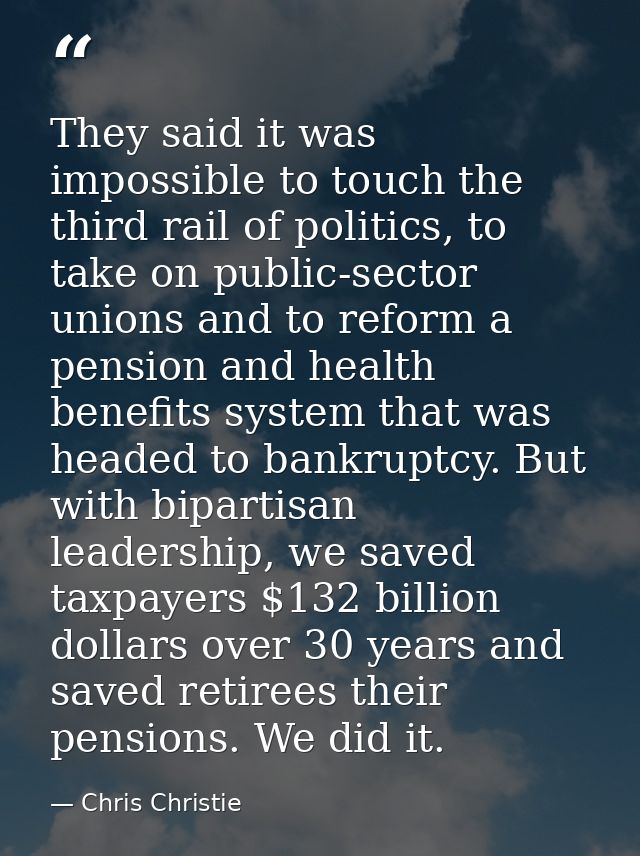 They said it was impossible to touch the third rail of politics, to take on public-sector unions and to reform a pension — Chris Christie