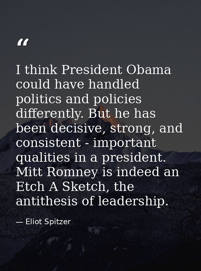 I think President Obama could have handled politics and policies differently. But he has been decisive, strong, and cons — Eliot Spitzer
