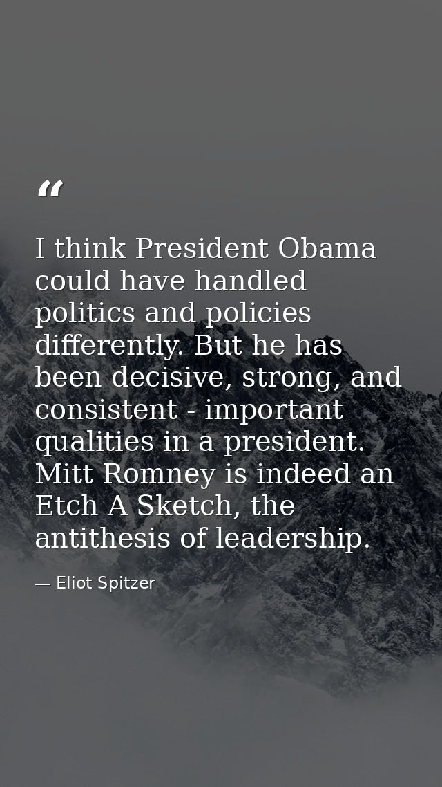I think President Obama could have handled politics and policies differently. But he has been decisive, strong, and cons — Eliot Spitzer