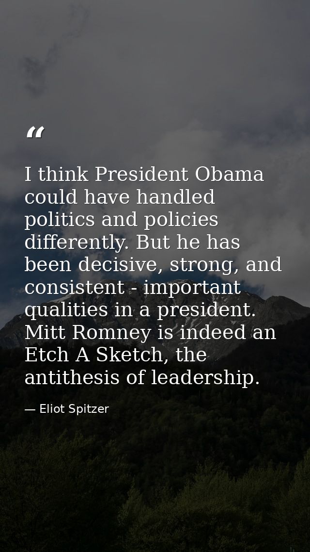 I think President Obama could have handled politics and policies differently. But he has been decisive, strong, and cons — Eliot Spitzer