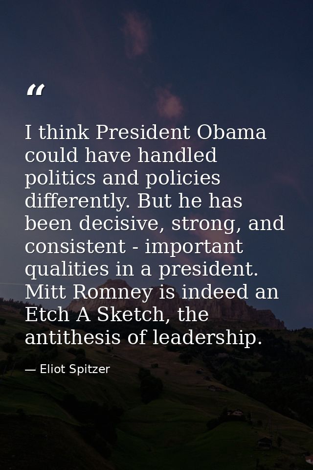 I think President Obama could have handled politics and policies differently. But he has been decisive, strong, and cons — Eliot Spitzer
