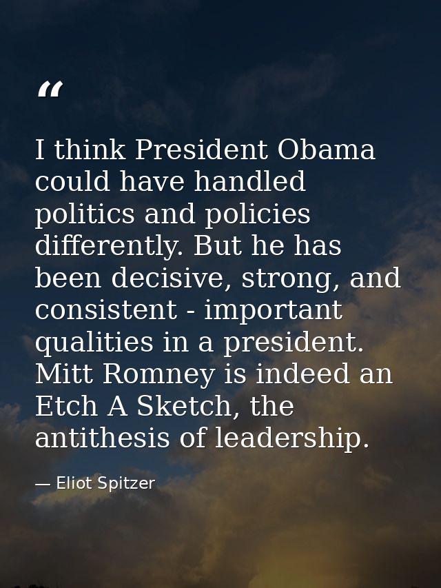 I think President Obama could have handled politics and policies differently. But he has been decisive, strong, and cons — Eliot Spitzer