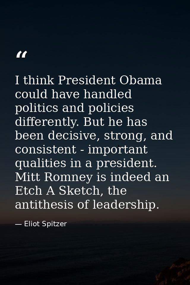I think President Obama could have handled politics and policies differently. But he has been decisive, strong, and cons — Eliot Spitzer