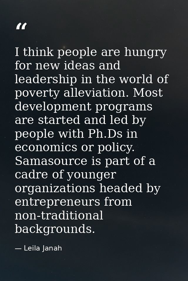 I think people are hungry for new ideas and leadership in the world of poverty alleviation. Most development programs ar — Leila Janah