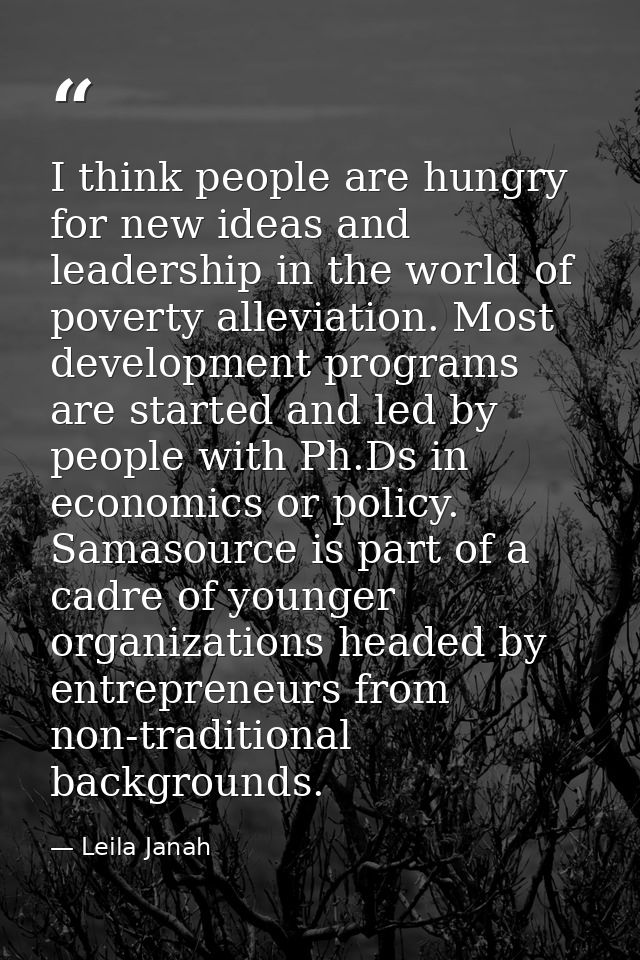 I think people are hungry for new ideas and leadership in the world of poverty alleviation. Most development programs ar — Leila Janah