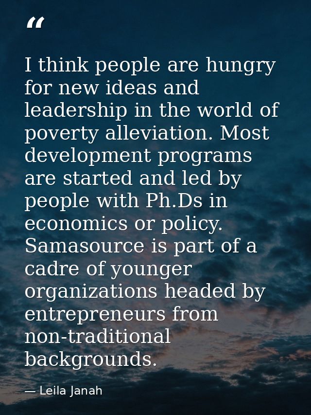 I think people are hungry for new ideas and leadership in the world of poverty alleviation. Most development programs ar — Leila Janah