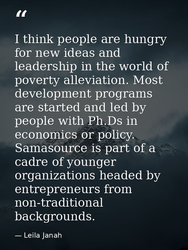 I think people are hungry for new ideas and leadership in the world of poverty alleviation. Most development programs ar — Leila Janah