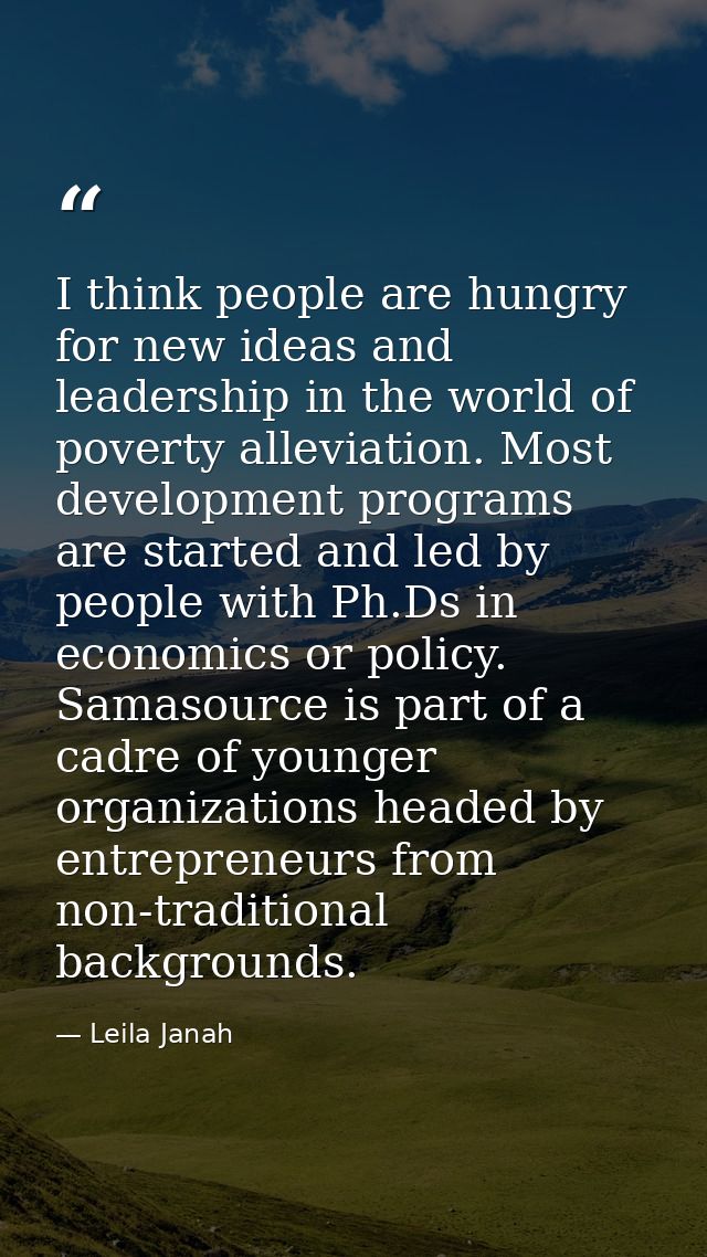 I think people are hungry for new ideas and leadership in the world of poverty alleviation. Most development programs ar — Leila Janah