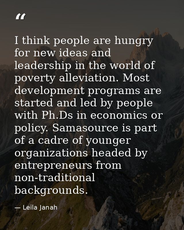 I think people are hungry for new ideas and leadership in the world of poverty alleviation. Most development programs ar — Leila Janah