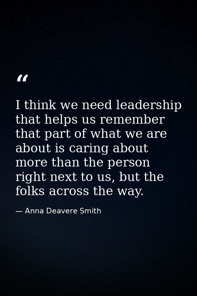 I think we need leadership that helps us remember that part of what we are about is caring about more than the person ri — Anna Deavere Smith