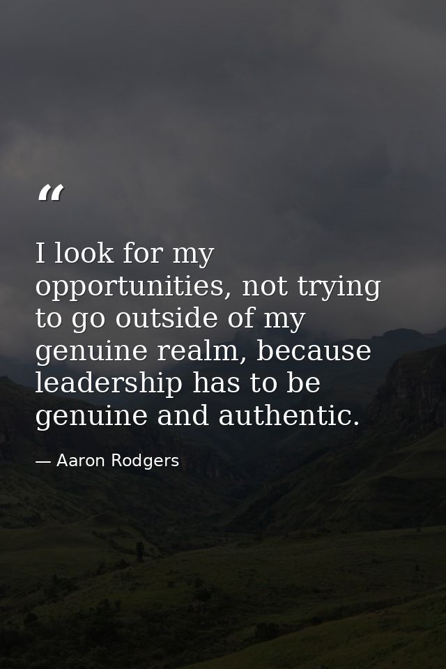 I look for my opportunities, not trying to go outside of my genuine realm, because leadership has to be genuine and auth — Aaron Rodgers
