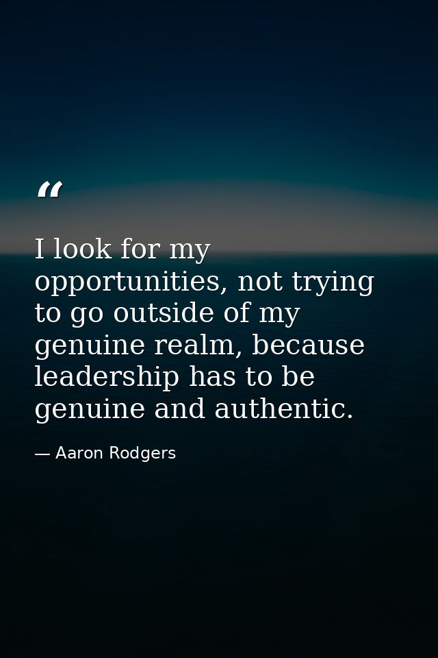 I look for my opportunities, not trying to go outside of my genuine realm, because leadership has to be genuine and auth — Aaron Rodgers