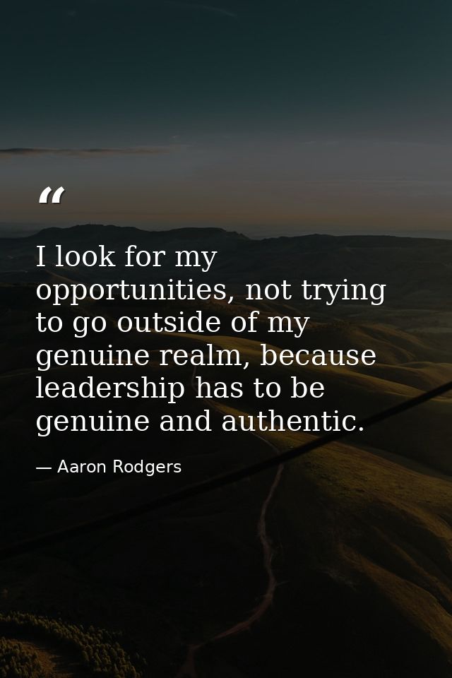 I look for my opportunities, not trying to go outside of my genuine realm, because leadership has to be genuine and auth — Aaron Rodgers